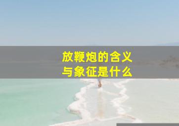 放鞭炮的含义与象征是什么