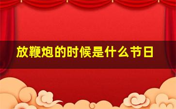 放鞭炮的时候是什么节日