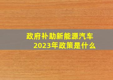 政府补助新能源汽车2023年政策是什么