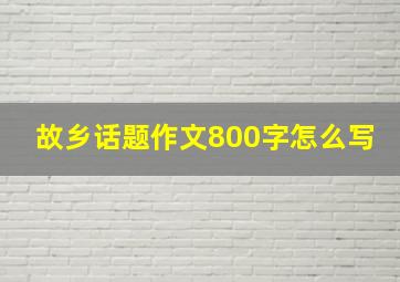 故乡话题作文800字怎么写