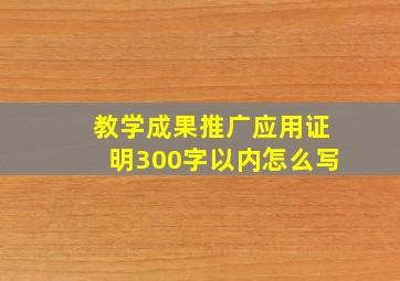 教学成果推广应用证明300字以内怎么写