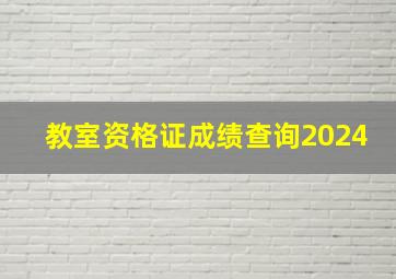 教室资格证成绩查询2024