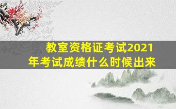 教室资格证考试2021年考试成绩什么时候出来