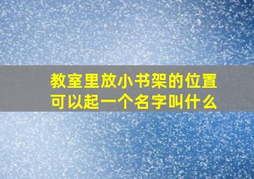 教室里放小书架的位置可以起一个名字叫什么