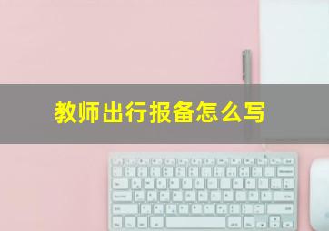 教师出行报备怎么写