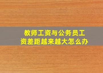 教师工资与公务员工资差距越来越大怎么办