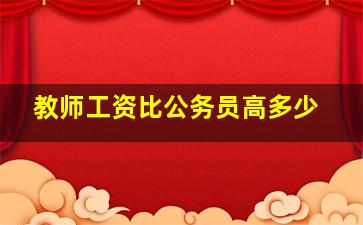 教师工资比公务员高多少