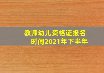 教师幼儿资格证报名时间2021年下半年