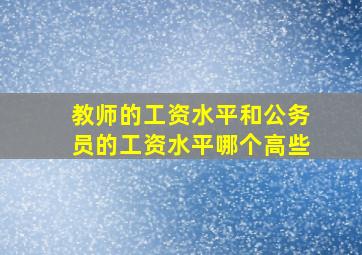 教师的工资水平和公务员的工资水平哪个高些