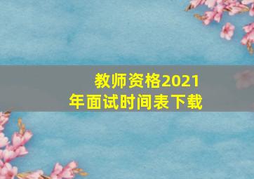 教师资格2021年面试时间表下载