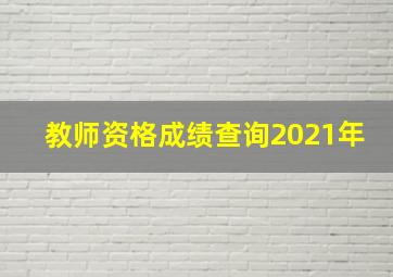 教师资格成绩查询2021年