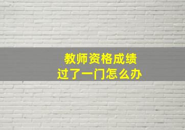 教师资格成绩过了一门怎么办