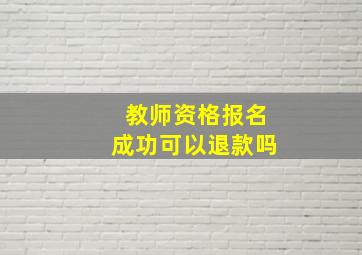 教师资格报名成功可以退款吗