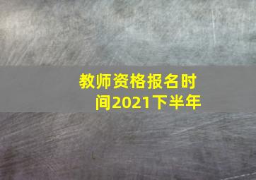 教师资格报名时间2021下半年