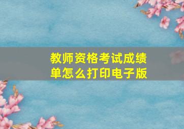 教师资格考试成绩单怎么打印电子版