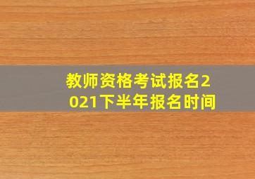 教师资格考试报名2021下半年报名时间