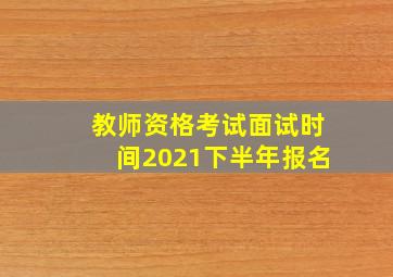 教师资格考试面试时间2021下半年报名