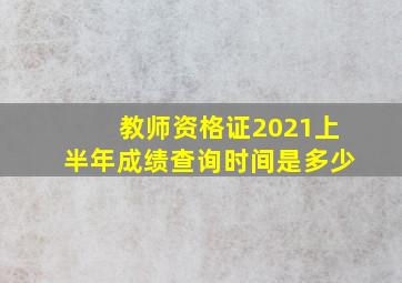 教师资格证2021上半年成绩查询时间是多少