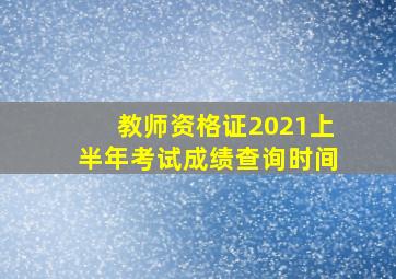 教师资格证2021上半年考试成绩查询时间