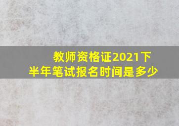 教师资格证2021下半年笔试报名时间是多少