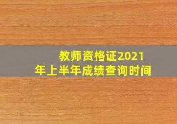 教师资格证2021年上半年成绩查询时间