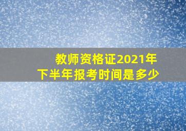 教师资格证2021年下半年报考时间是多少