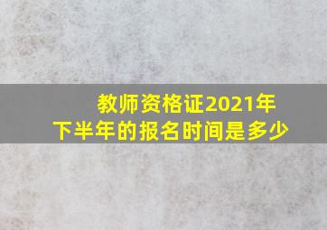 教师资格证2021年下半年的报名时间是多少