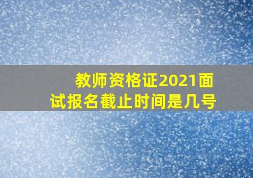 教师资格证2021面试报名截止时间是几号