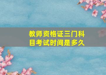 教师资格证三门科目考试时间是多久