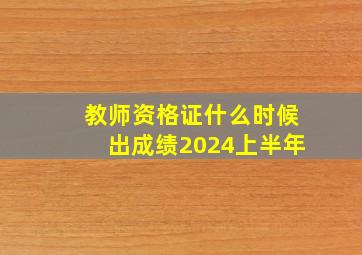 教师资格证什么时候出成绩2024上半年