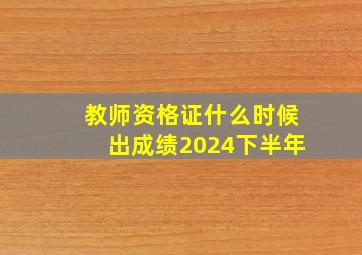 教师资格证什么时候出成绩2024下半年