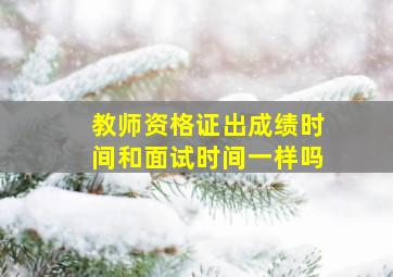 教师资格证出成绩时间和面试时间一样吗