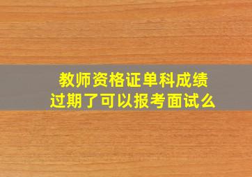 教师资格证单科成绩过期了可以报考面试么