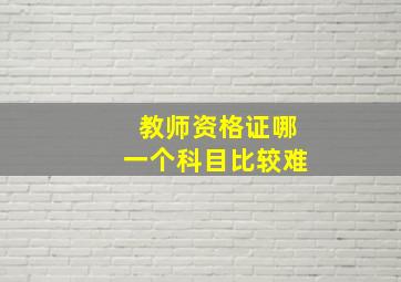 教师资格证哪一个科目比较难