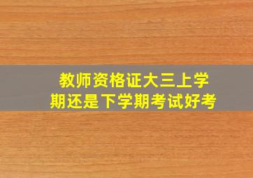 教师资格证大三上学期还是下学期考试好考