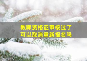 教师资格证审核过了可以取消重新报名吗