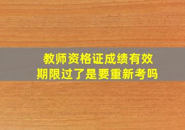 教师资格证成绩有效期限过了是要重新考吗