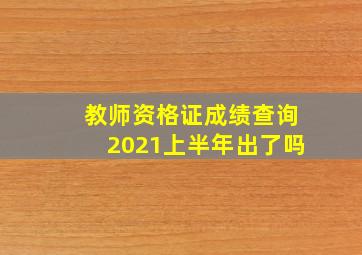 教师资格证成绩查询2021上半年出了吗