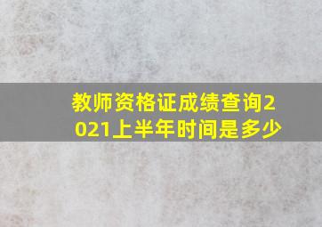 教师资格证成绩查询2021上半年时间是多少