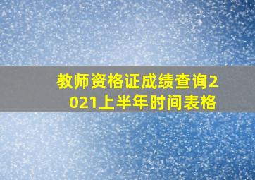 教师资格证成绩查询2021上半年时间表格