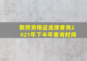 教师资格证成绩查询2021年下半年查询时间