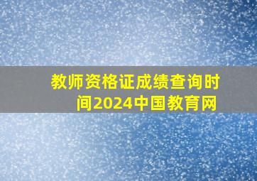 教师资格证成绩查询时间2024中国教育网