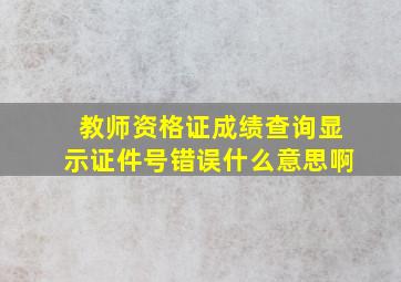 教师资格证成绩查询显示证件号错误什么意思啊