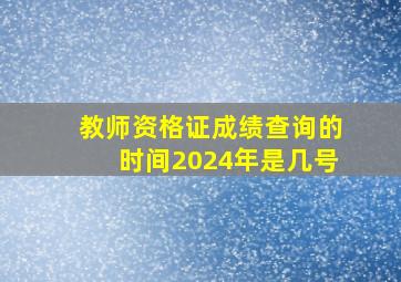 教师资格证成绩查询的时间2024年是几号