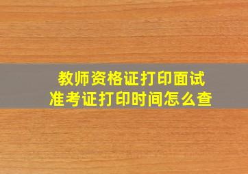 教师资格证打印面试准考证打印时间怎么查