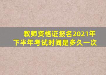 教师资格证报名2021年下半年考试时间是多久一次