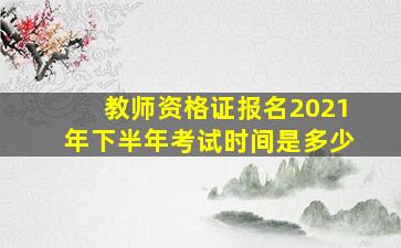 教师资格证报名2021年下半年考试时间是多少