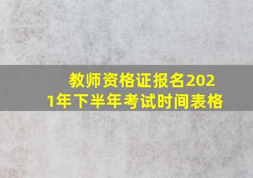 教师资格证报名2021年下半年考试时间表格