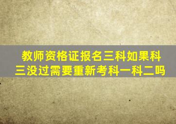 教师资格证报名三科如果科三没过需要重新考科一科二吗