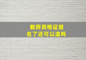 教师资格证报名了还可以退吗